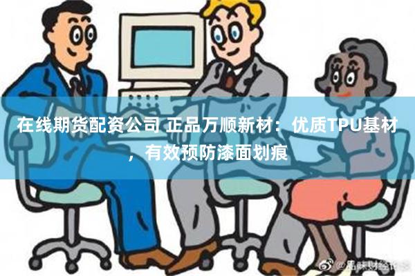 在线期货配资公司 正品万顺新材：优质TPU基材，有效预防漆面划痕