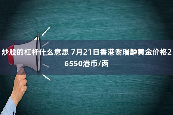 炒股的杠杆什么意思 7月21日香港谢瑞麟黄金价格26550港币/两