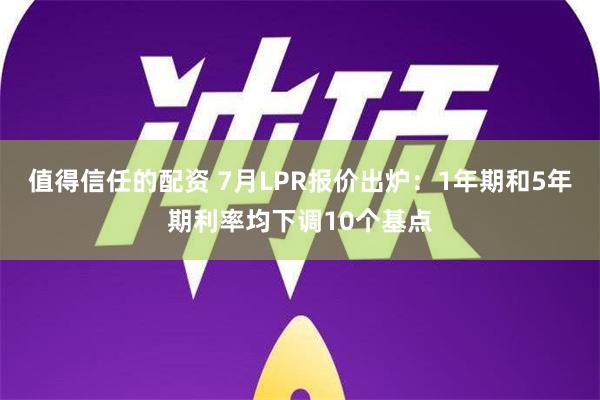 值得信任的配资 7月LPR报价出炉：1年期和5年期利率均下调10个基点