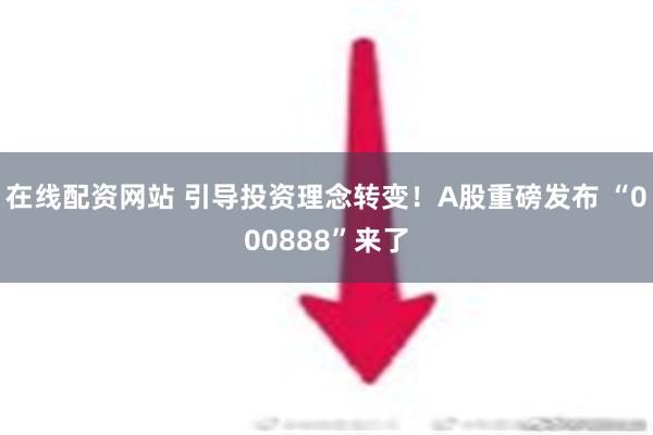 在线配资网站 引导投资理念转变！A股重磅发布 “000888”来了