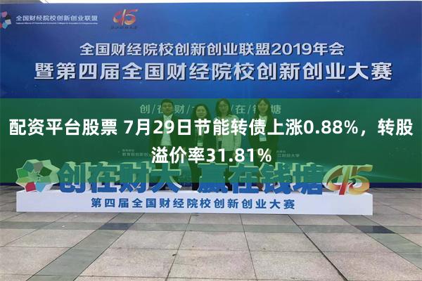 配资平台股票 7月29日节能转债上涨0.88%，转股溢价率31.81%