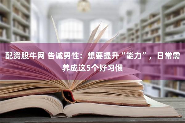 配资股牛网 告诫男性：想要提升“能力”，日常需养成这5个好习惯