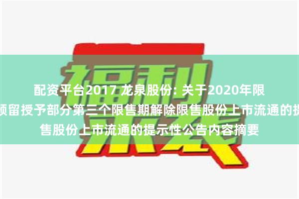 配资平台2017 龙泉股份: 关于2020年限制性股票激励计划预留授予部分第三个限售期解除限售股份上市流通的提示性公告内容摘要