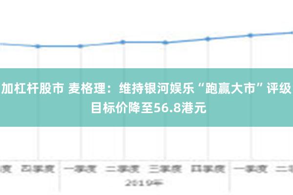 加杠杆股市 麦格理：维持银河娱乐“跑赢大市”评级 目标价降至56.8港元