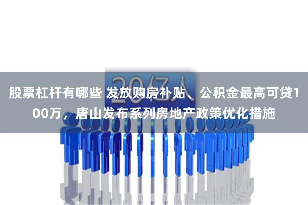 股票杠杆有哪些 发放购房补贴、公积金最高可贷100万，唐山发布系列房地产政策优化措施