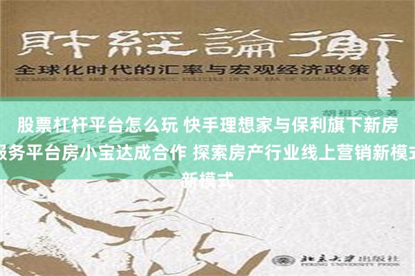 股票杠杆平台怎么玩 快手理想家与保利旗下新房服务平台房小宝达成合作 探索房产行业线上营销新模式