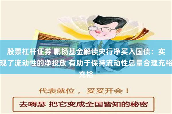 股票杠杆证券 鹏扬基金解读央行净买入国债：实现了流动性的净投放 有助于保持流动性总量合理充裕