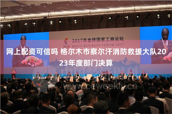 网上配资可信吗 格尔木市察尔汗消防救援大队2023年度部门决算