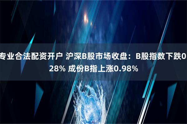 专业合法配资开户 沪深B股市场收盘：B股指数下跌0.28% 成份B指上涨0.98%