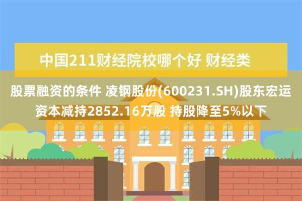 股票融资的条件 凌钢股份(600231.SH)股东宏运资本减持2852.16万股 持股降至5%以下