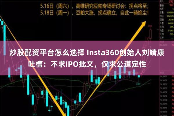 炒股配资平台怎么选择 Insta360创始人刘靖康吐槽：不求IPO批文，仅求公道定性