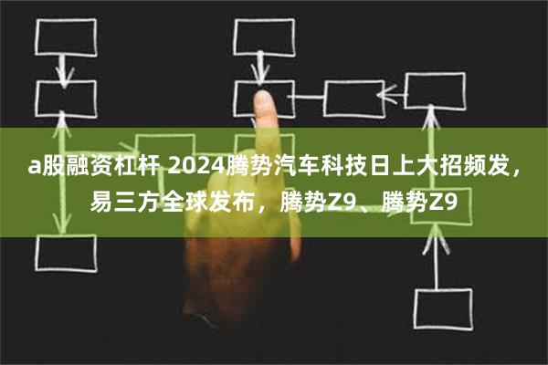 a股融资杠杆 2024腾势汽车科技日上大招频发，易三方全球发布，腾势Z9、腾势Z9