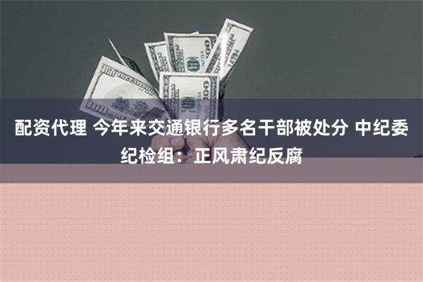 配资代理 今年来交通银行多名干部被处分 中纪委纪检组：正风肃纪反腐