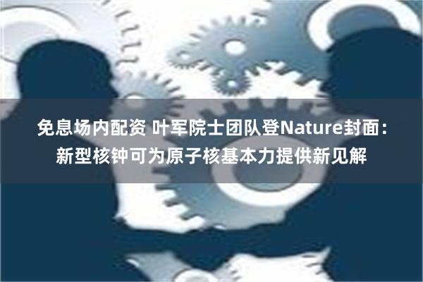 免息场内配资 叶军院士团队登Nature封面：新型核钟可为原子核基本力提供新见解