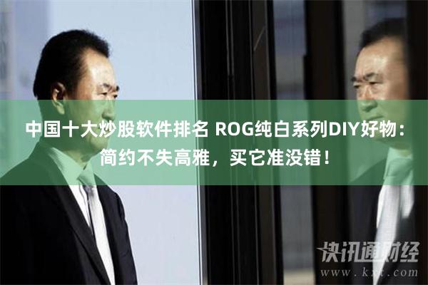 中国十大炒股软件排名 ROG纯白系列DIY好物：简约不失高雅，买它准没错！