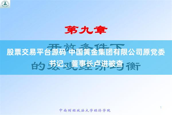 股票交易平台源码 中国黄金集团有限公司原党委书记、董事长卢进被查