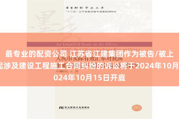 最专业的配资公司 江苏省江建集团作为被告/被上诉人的1起涉及建设工程施工合同纠纷的诉讼将于2024年10月15日开庭