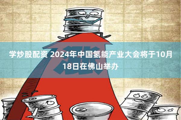 学炒股配资 2024年中国氢能产业大会将于10月18日在佛山举办