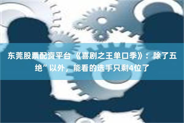 东莞股票配资平台 《喜剧之王单口季》：除了五绝”以外，能看的选手只剩4位了