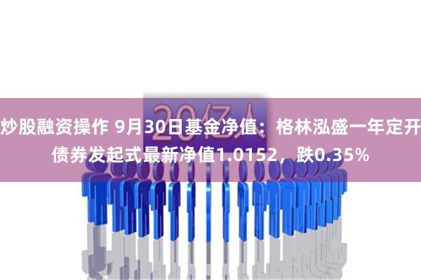 炒股融资操作 9月30日基金净值：格林泓盛一年定开债券发起式最新净值1.0152，跌0.35%