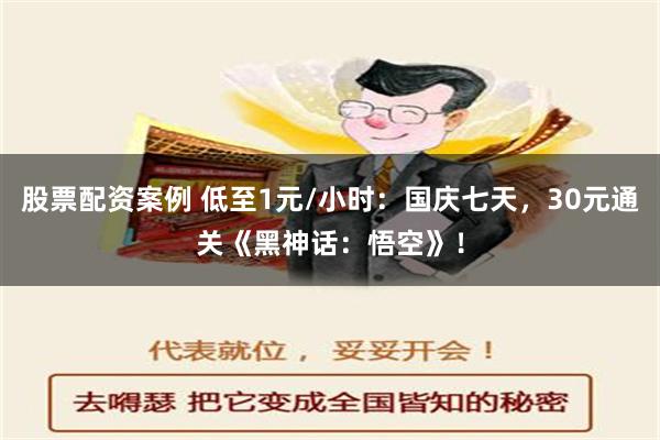 股票配资案例 低至1元/小时：国庆七天，30元通关《黑神话：悟空》！