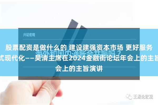 股票配资是做什么的 建设建强资本市场 更好服务中国式现代化——吴清主席在2024金融街论坛年会上的主旨演讲