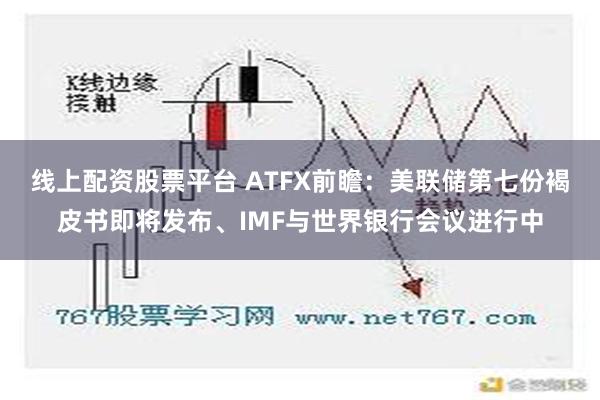 线上配资股票平台 ATFX前瞻：美联储第七份褐皮书即将发布、IMF与世界银行会议进行中