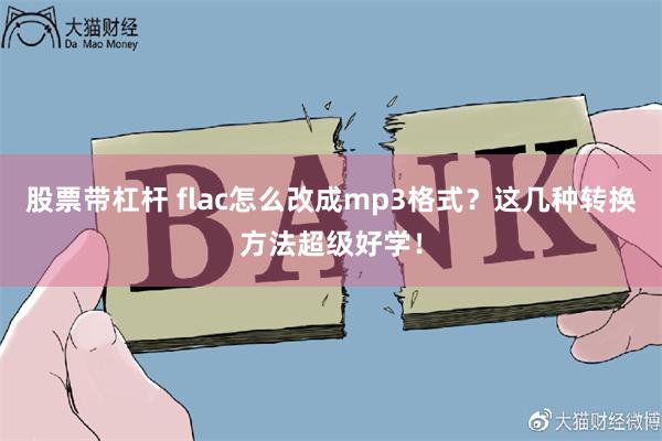 股票带杠杆 flac怎么改成mp3格式？这几种转换方法超级好学！