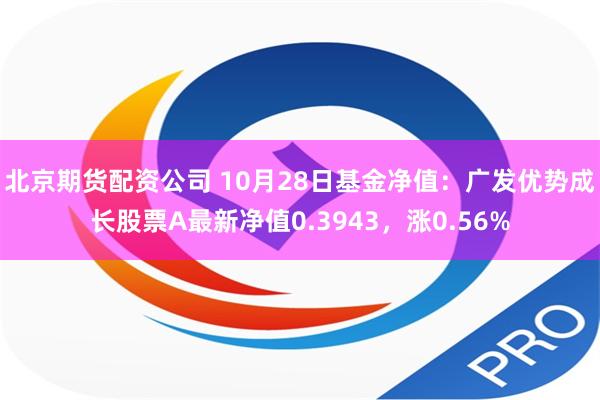 北京期货配资公司 10月28日基金净值：广发优势成长股票A最新净值0.3943，涨0.56%