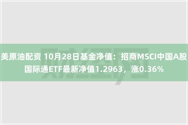 美原油配资 10月28日基金净值：招商MSCI中国A股国际通ETF最新净值1.2963，涨0.36%