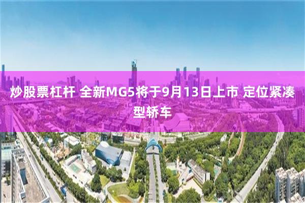 炒股票杠杆 全新MG5将于9月13日上市 定位紧凑型轿车