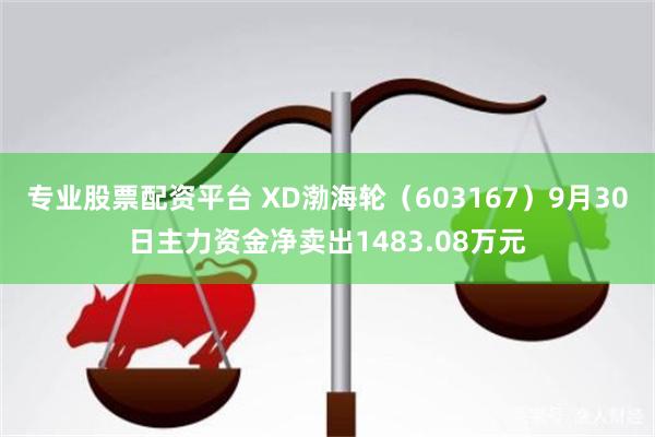 专业股票配资平台 XD渤海轮（603167）9月30日主力资金净卖出1483.08万元