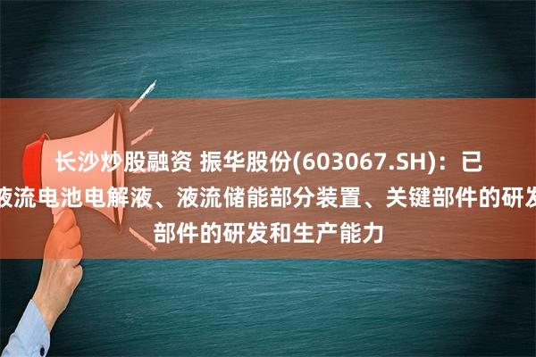 长沙炒股融资 振华股份(603067.SH)：已具备了铁铬液流电池电解液、液流储能部分装置、关键部件的研发和生产能力