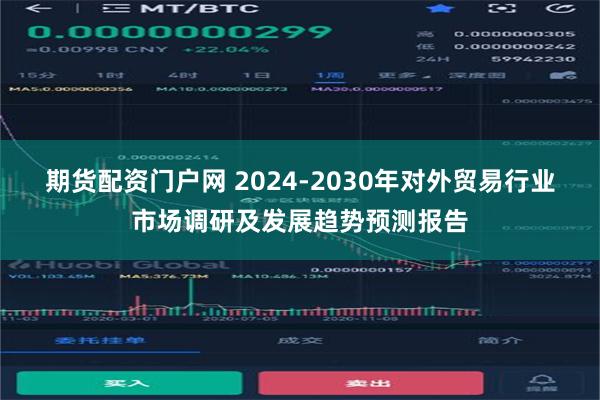 期货配资门户网 2024-2030年对外贸易行业市场调研及发展趋势预测报告