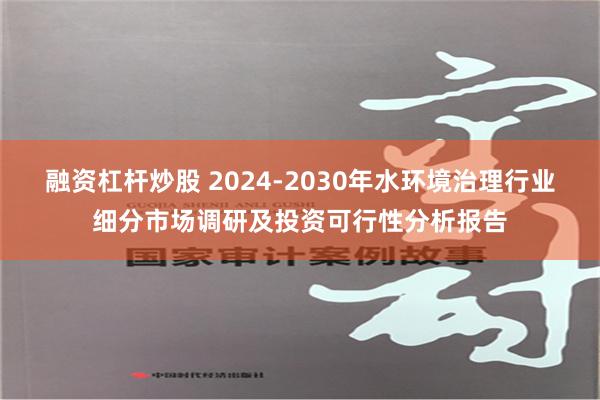 融资杠杆炒股 2024-2030年水环境治理行业细分市场调研及投资可行性分析报告