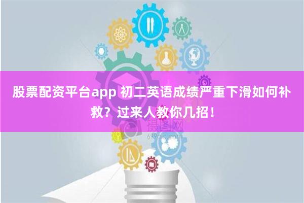 股票配资平台app 初二英语成绩严重下滑如何补救？过来人教你几招！