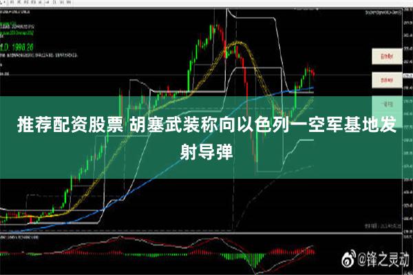 推荐配资股票 胡塞武装称向以色列一空军基地发射导弹