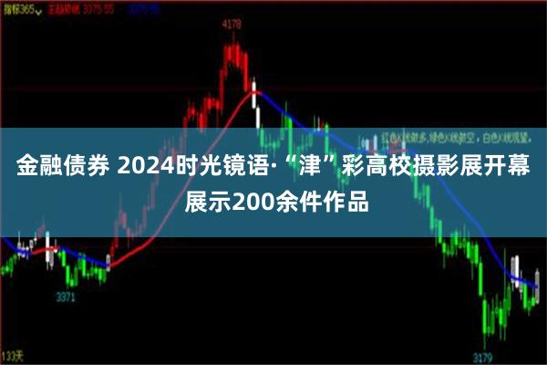 金融债券 2024时光镜语·“津”彩高校摄影展开幕 展示200余件作品