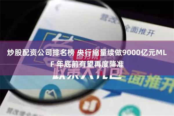 炒股配资公司排名榜 央行缩量续做9000亿元MLF 年底前有望再度降准