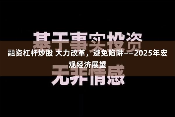 融资杠杆炒股 大力改革，避免陷阱——2025年宏观经济展望