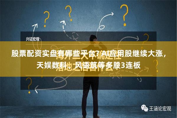 股票配资实盘有哪些平台? AI应用股继续大涨，天娱数科、风语筑等多股3连板