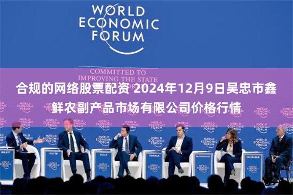 合规的网络股票配资 2024年12月9日吴忠市鑫鲜农副产品市场有限公司价格行情