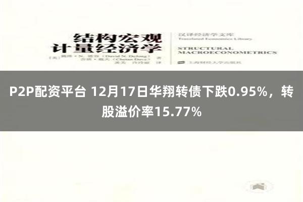 P2P配资平台 12月17日华翔转债下跌0.95%，转股溢价率15.77%