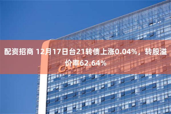 配资招商 12月17日台21转债上涨0.04%，转股溢价率62.64%