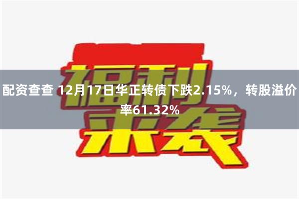 配资查查 12月17日华正转债下跌2.15%，转股溢价率61.32%