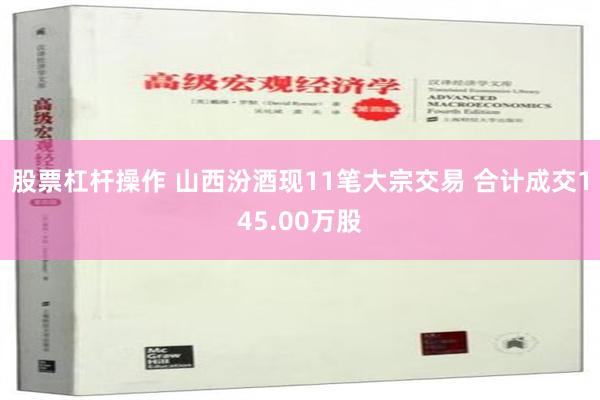 股票杠杆操作 山西汾酒现11笔大宗交易 合计成交145.00万股