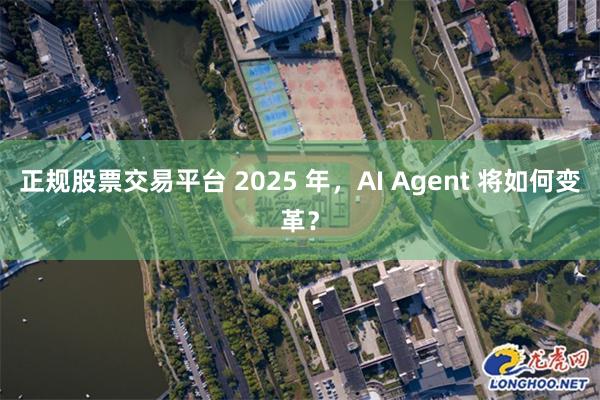 正规股票交易平台 2025 年，AI Agent 将如何变革？