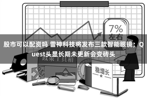 股市可以配资吗 雷神科技将发布三款智能眼镜；Quest头显长期未更新会变砖头