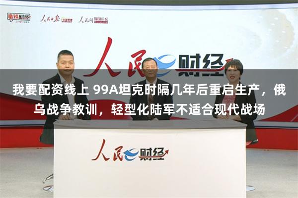 我要配资线上 99A坦克时隔几年后重启生产，俄乌战争教训，轻型化陆军不适合现代战场