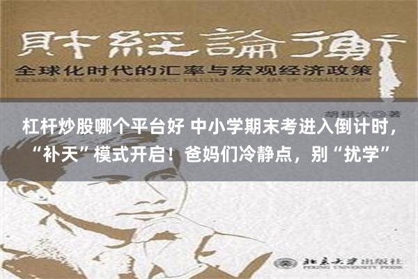 杠杆炒股哪个平台好 中小学期末考进入倒计时，“补天”模式开启！爸妈们冷静点，别“扰学”